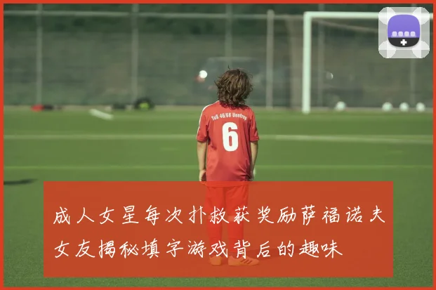 成人女星每次扑救获奖励萨福诺夫女友揭秘填字游戏背后的趣味