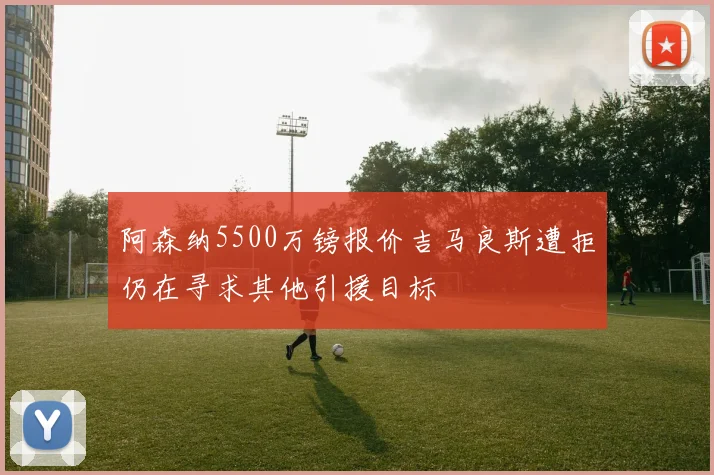 阿森纳5500万镑报价吉马良斯遭拒仍在寻求其他引援目标