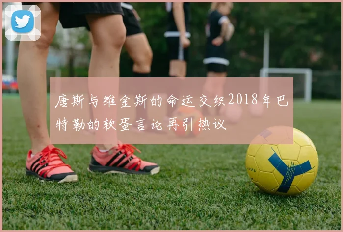 唐斯与维金斯的命运交织2018年巴特勒的软蛋言论再引热议