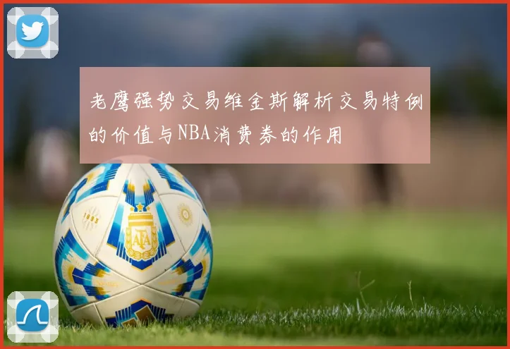 老鹰强势交易维金斯解析交易特例的价值与NBA消费券的作用