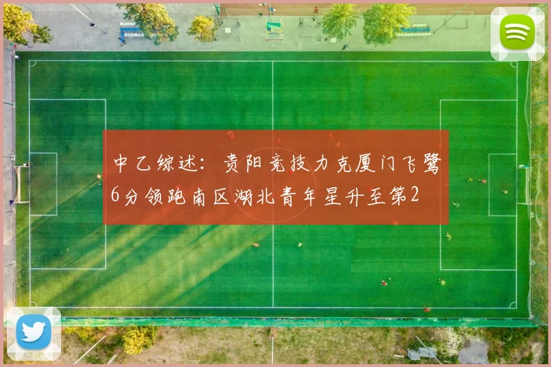 中乙综述：贵阳竞技力克厦门飞鹭6分领跑南区湖北青年星升至第2