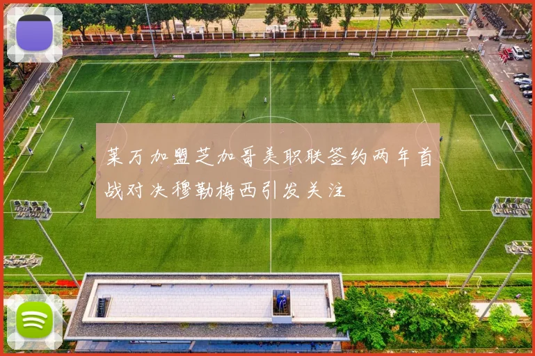莱万加盟芝加哥美职联签约两年首战对决穆勒梅西引发关注