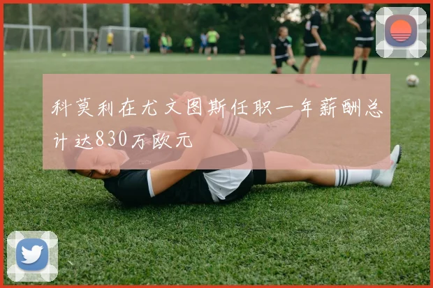 科莫利在尤文图斯任职一年薪酬总计达830万欧元