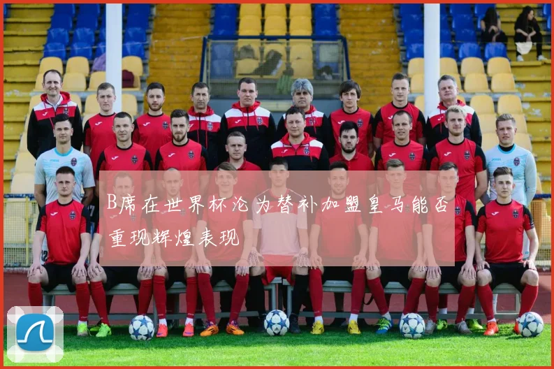 B席在世界杯沦为替补加盟皇马能否重现辉煌表现