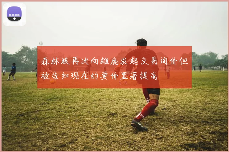 森林狼再次向雄鹿发起交易询价但被告知现在的要价显著提高