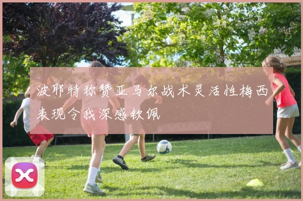 波耶特称赞亚马尔战术灵活性梅西表现令我深感钦佩