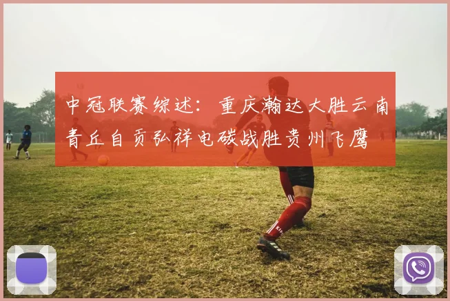 中冠联赛综述：重庆瀚达大胜云南青丘自贡弘祥电碳战胜贵州飞鹰