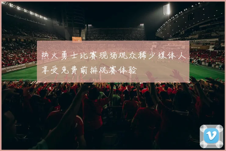 热火勇士比赛现场观众稀少媒体人享受免费前排观赛体验