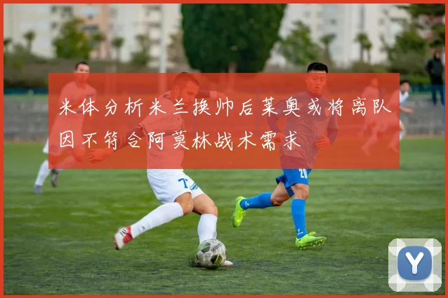米体分析米兰换帅后莱奥或将离队因不符合阿莫林战术需求