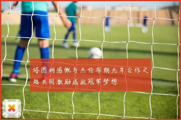 塔图姆感慨与杰伦布朗九年合作之路共同激励成就冠军梦想