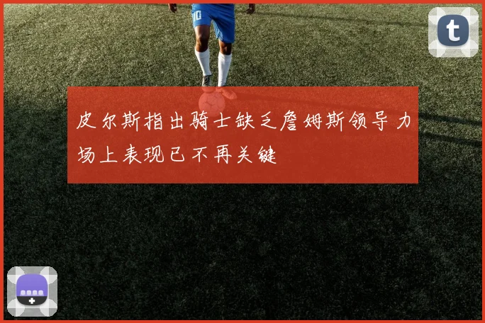 皮尔斯指出骑士缺乏詹姆斯领导力场上表现已不再关键