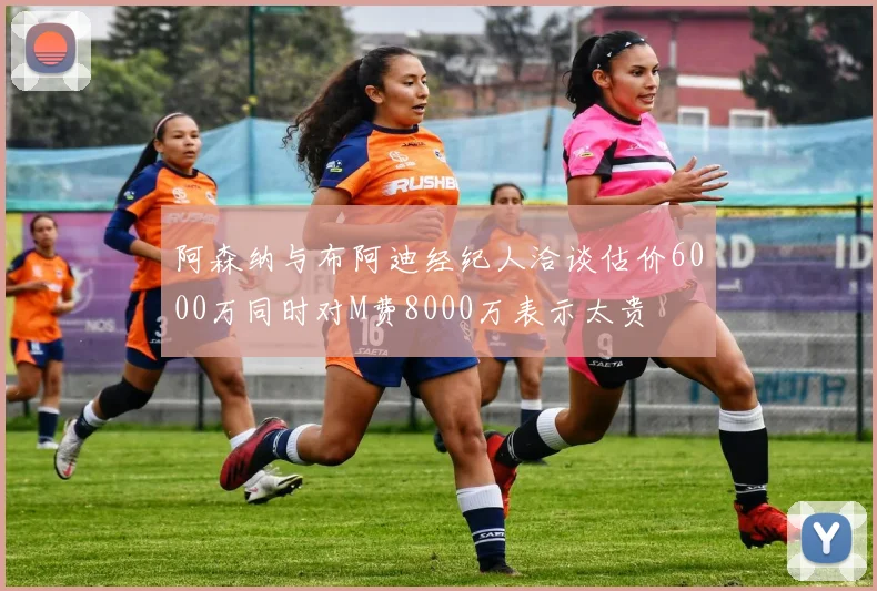 阿森纳与布阿迪经纪人洽谈估价6000万同时对M费8000万表示太贵
